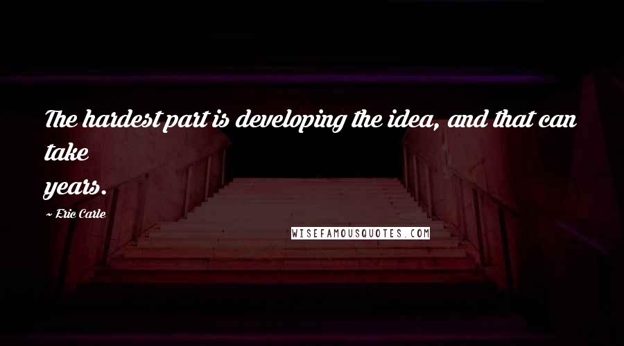 Eric Carle Quotes: The hardest part is developing the idea, and that can take years.