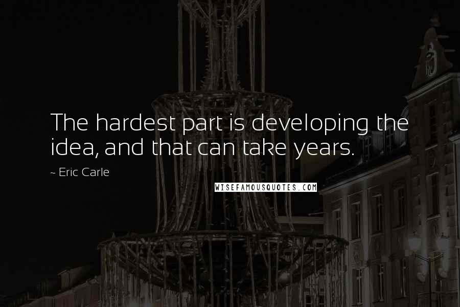 Eric Carle Quotes: The hardest part is developing the idea, and that can take years.