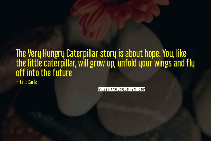 Eric Carle Quotes: The Very Hungry Caterpillar story is about hope. You, like the little caterpillar, will grow up, unfold your wings and fly off into the future