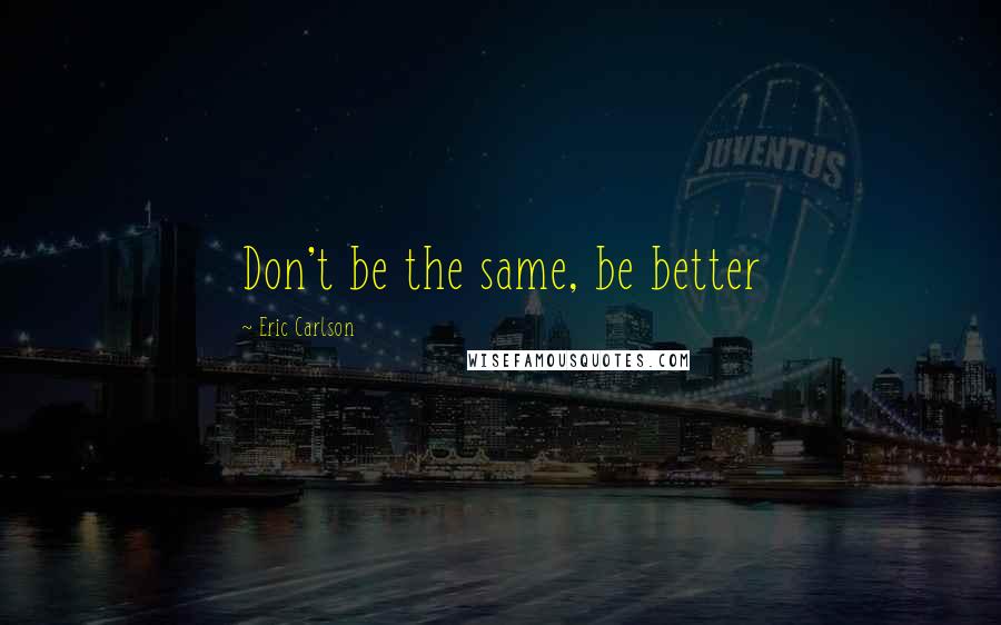 Eric Carlson Quotes: Don't be the same, be better