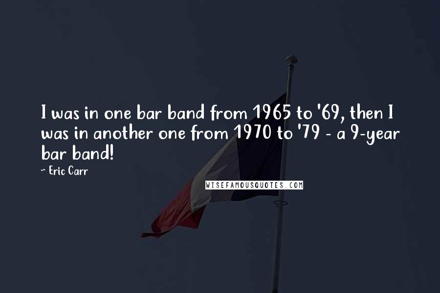 Eric Carr Quotes: I was in one bar band from 1965 to '69, then I was in another one from 1970 to '79 - a 9-year bar band!