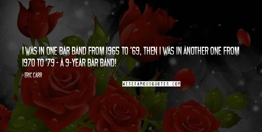 Eric Carr Quotes: I was in one bar band from 1965 to '69, then I was in another one from 1970 to '79 - a 9-year bar band!