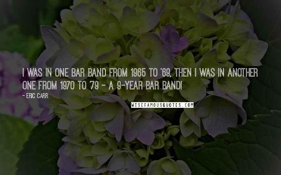 Eric Carr Quotes: I was in one bar band from 1965 to '69, then I was in another one from 1970 to '79 - a 9-year bar band!