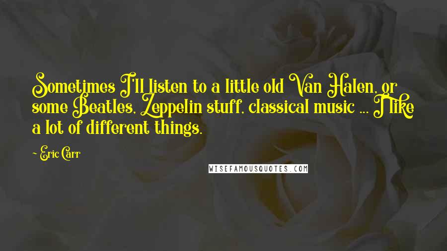 Eric Carr Quotes: Sometimes I'll listen to a little old Van Halen, or some Beatles, Zeppelin stuff, classical music ... I like a lot of different things.