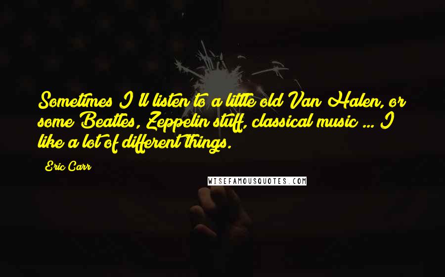 Eric Carr Quotes: Sometimes I'll listen to a little old Van Halen, or some Beatles, Zeppelin stuff, classical music ... I like a lot of different things.