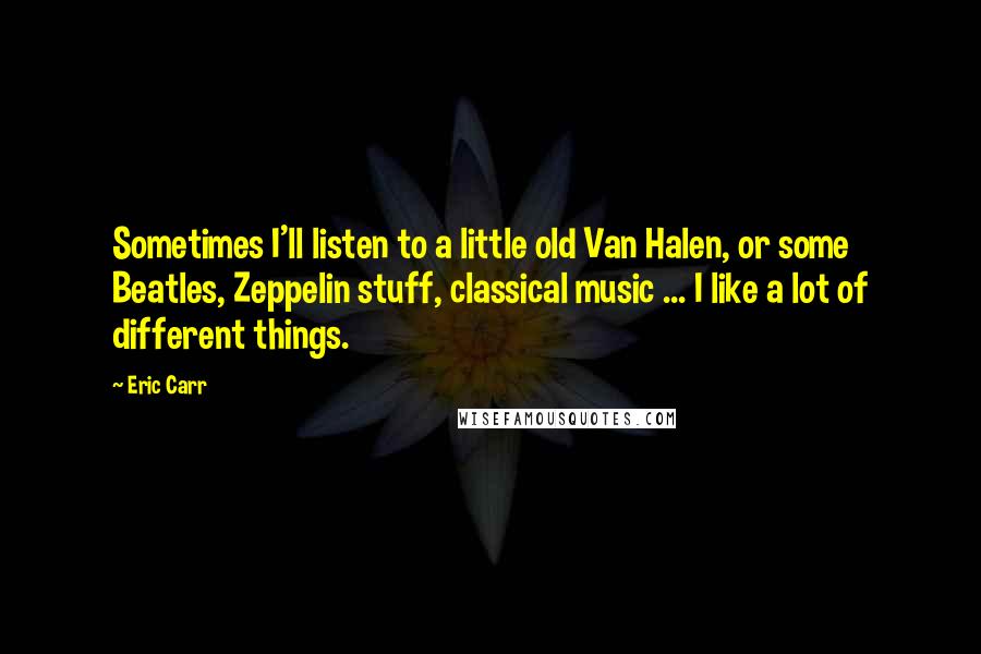 Eric Carr Quotes: Sometimes I'll listen to a little old Van Halen, or some Beatles, Zeppelin stuff, classical music ... I like a lot of different things.