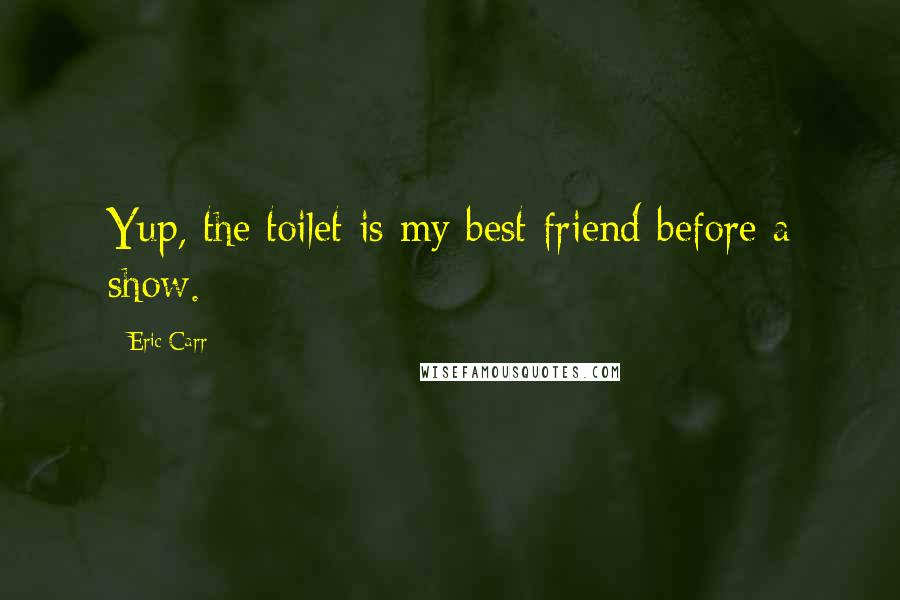Eric Carr Quotes: Yup, the toilet is my best friend before a show.