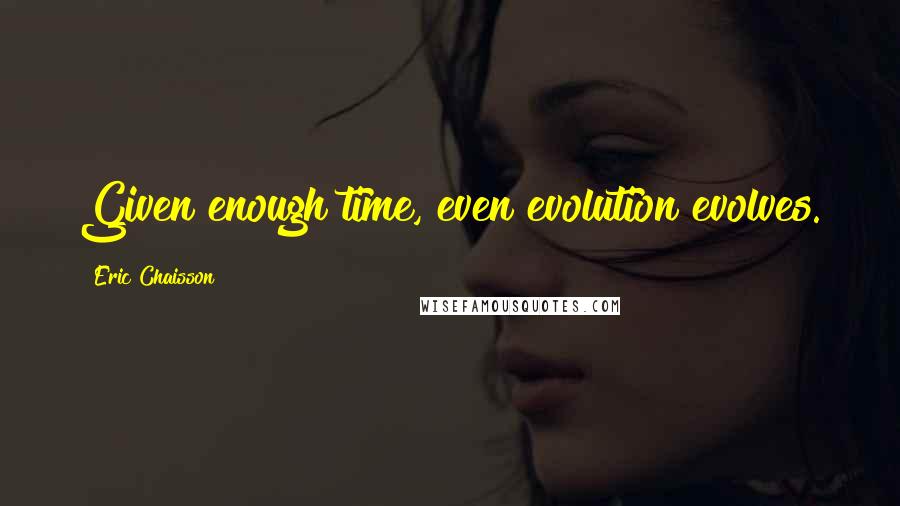 Eric Chaisson Quotes: Given enough time, even evolution evolves.