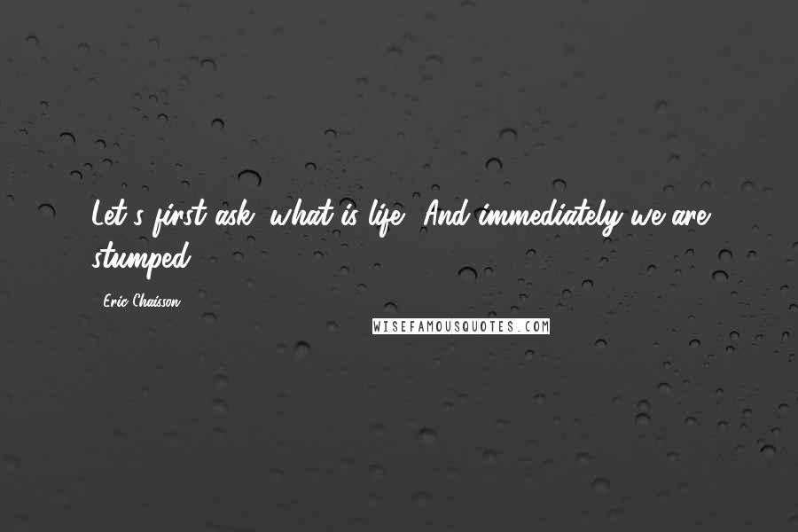 Eric Chaisson Quotes: Let's first ask, what is life? And immediately we are stumped.