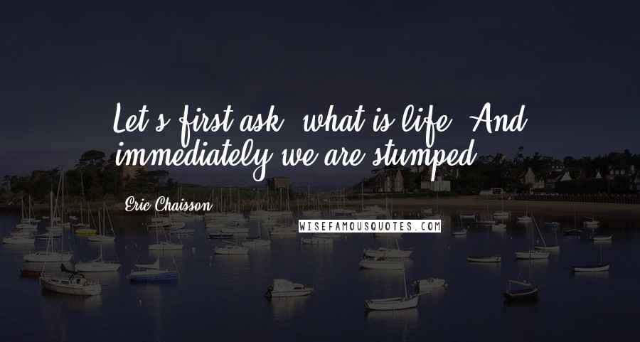 Eric Chaisson Quotes: Let's first ask, what is life? And immediately we are stumped.