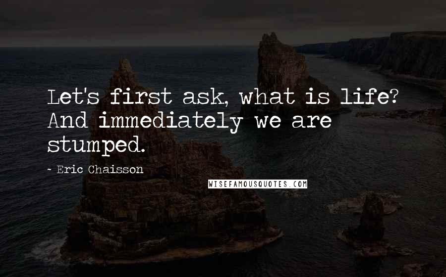 Eric Chaisson Quotes: Let's first ask, what is life? And immediately we are stumped.