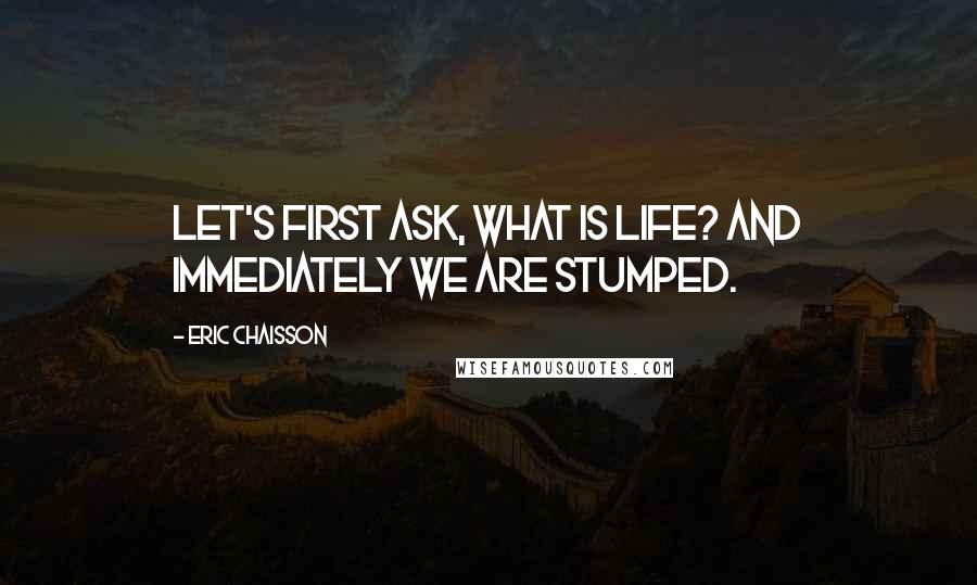 Eric Chaisson Quotes: Let's first ask, what is life? And immediately we are stumped.