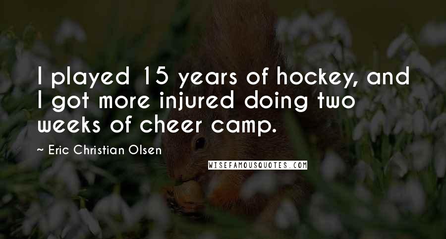 Eric Christian Olsen Quotes: I played 15 years of hockey, and I got more injured doing two weeks of cheer camp.