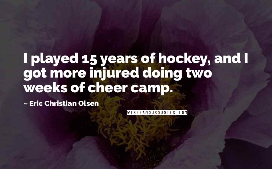 Eric Christian Olsen Quotes: I played 15 years of hockey, and I got more injured doing two weeks of cheer camp.