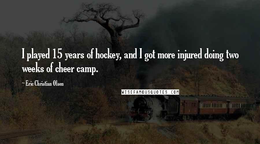 Eric Christian Olsen Quotes: I played 15 years of hockey, and I got more injured doing two weeks of cheer camp.