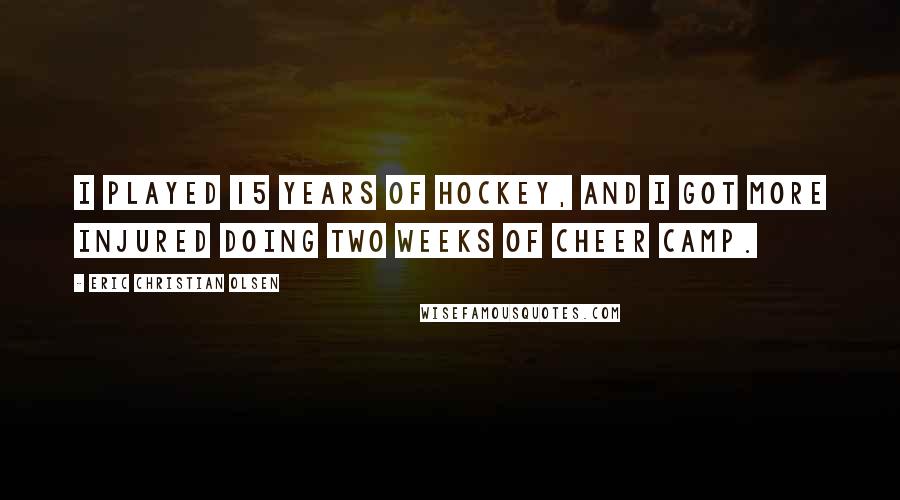 Eric Christian Olsen Quotes: I played 15 years of hockey, and I got more injured doing two weeks of cheer camp.