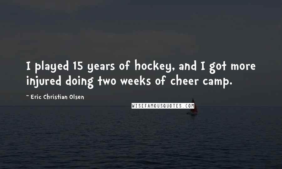 Eric Christian Olsen Quotes: I played 15 years of hockey, and I got more injured doing two weeks of cheer camp.