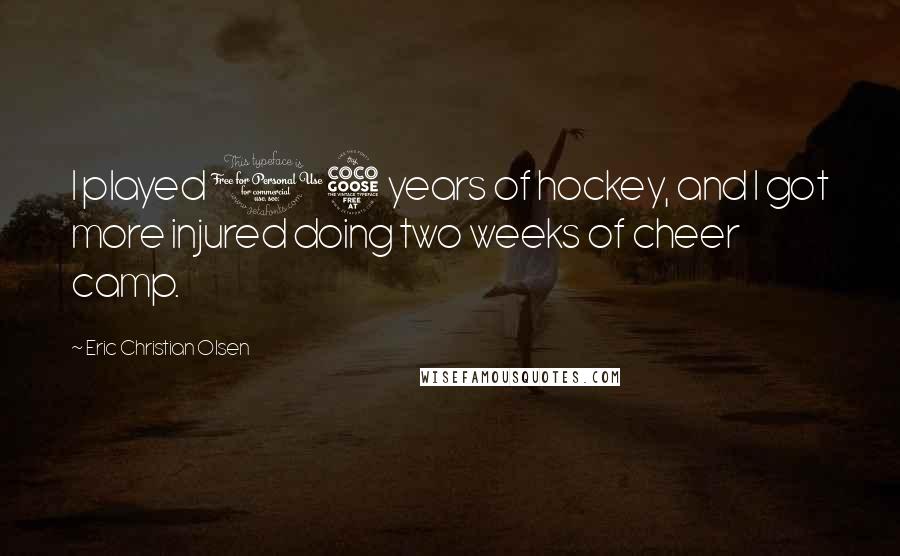 Eric Christian Olsen Quotes: I played 15 years of hockey, and I got more injured doing two weeks of cheer camp.