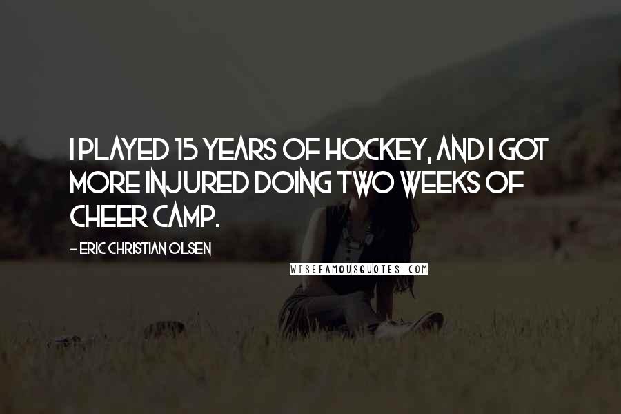 Eric Christian Olsen Quotes: I played 15 years of hockey, and I got more injured doing two weeks of cheer camp.
