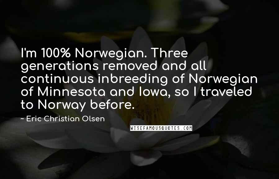 Eric Christian Olsen Quotes: I'm 100% Norwegian. Three generations removed and all continuous inbreeding of Norwegian of Minnesota and Iowa, so I traveled to Norway before.