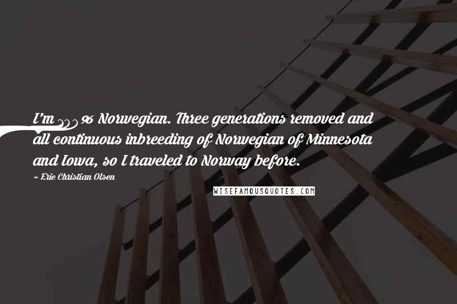 Eric Christian Olsen Quotes: I'm 100% Norwegian. Three generations removed and all continuous inbreeding of Norwegian of Minnesota and Iowa, so I traveled to Norway before.