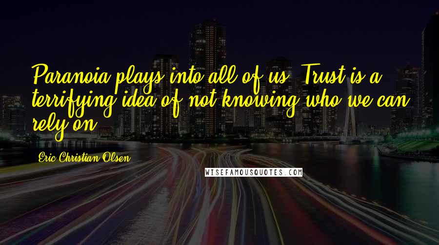 Eric Christian Olsen Quotes: Paranoia plays into all of us. Trust is a terrifying idea of not knowing who we can rely on.