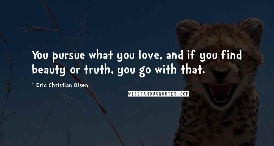 Eric Christian Olsen Quotes: You pursue what you love, and if you find beauty or truth, you go with that.