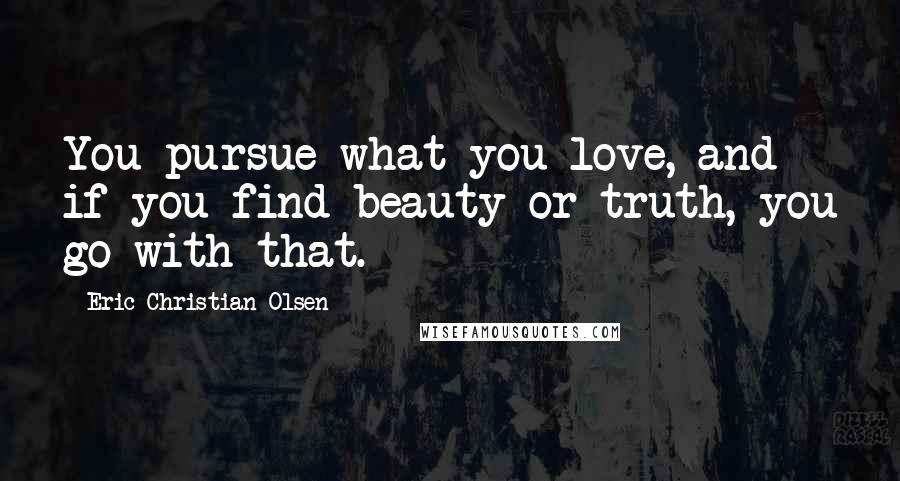 Eric Christian Olsen Quotes: You pursue what you love, and if you find beauty or truth, you go with that.