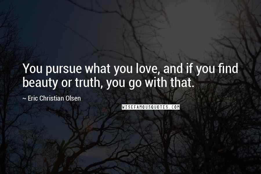 Eric Christian Olsen Quotes: You pursue what you love, and if you find beauty or truth, you go with that.