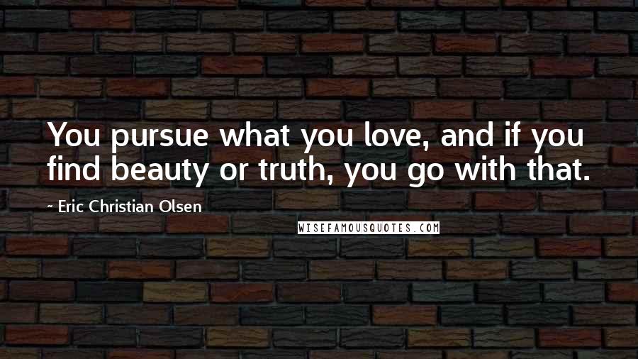 Eric Christian Olsen Quotes: You pursue what you love, and if you find beauty or truth, you go with that.