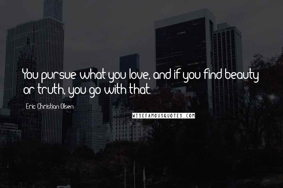 Eric Christian Olsen Quotes: You pursue what you love, and if you find beauty or truth, you go with that.