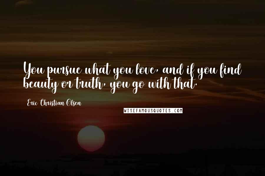 Eric Christian Olsen Quotes: You pursue what you love, and if you find beauty or truth, you go with that.