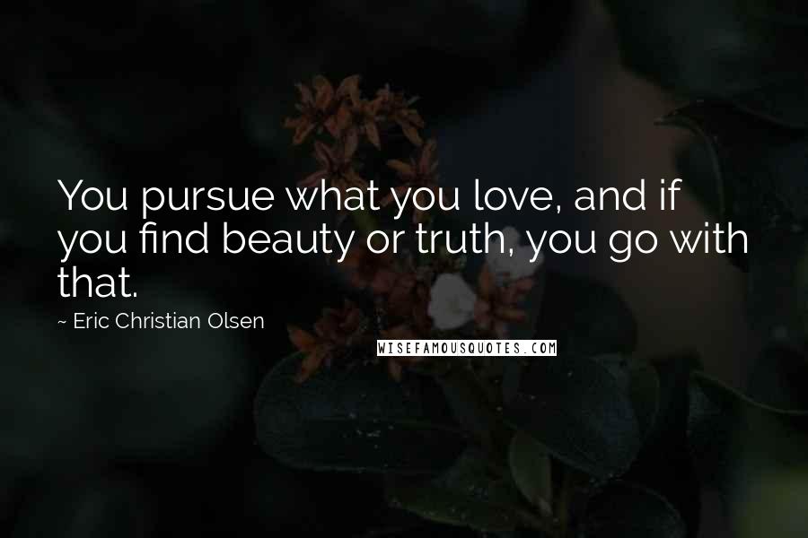 Eric Christian Olsen Quotes: You pursue what you love, and if you find beauty or truth, you go with that.