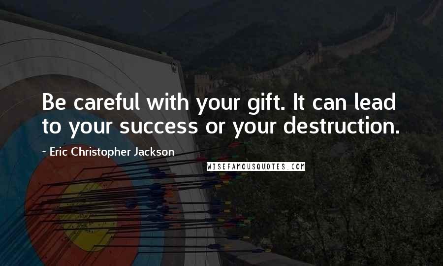 Eric Christopher Jackson Quotes: Be careful with your gift. It can lead to your success or your destruction.