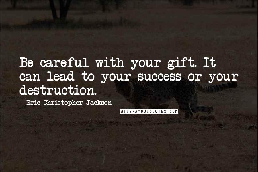 Eric Christopher Jackson Quotes: Be careful with your gift. It can lead to your success or your destruction.