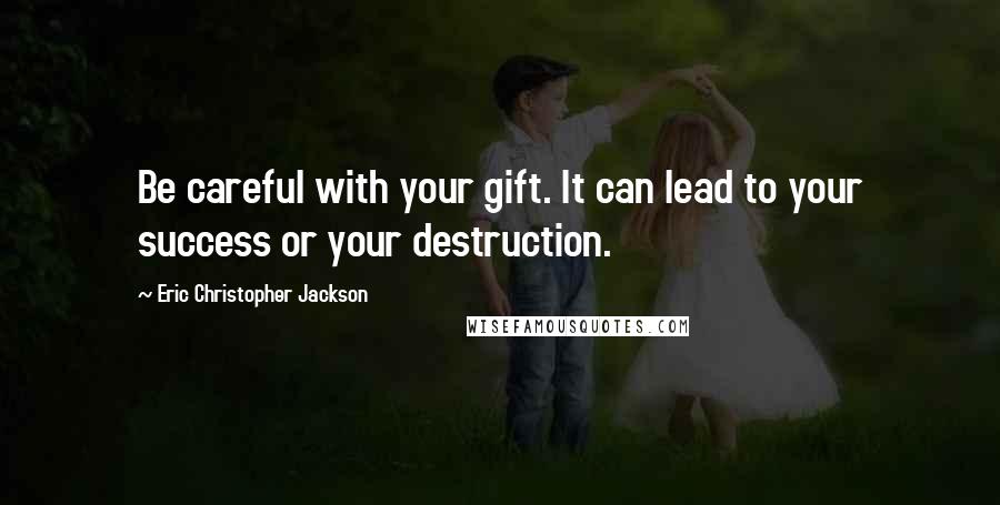 Eric Christopher Jackson Quotes: Be careful with your gift. It can lead to your success or your destruction.