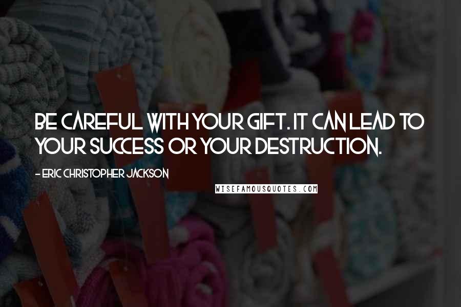 Eric Christopher Jackson Quotes: Be careful with your gift. It can lead to your success or your destruction.