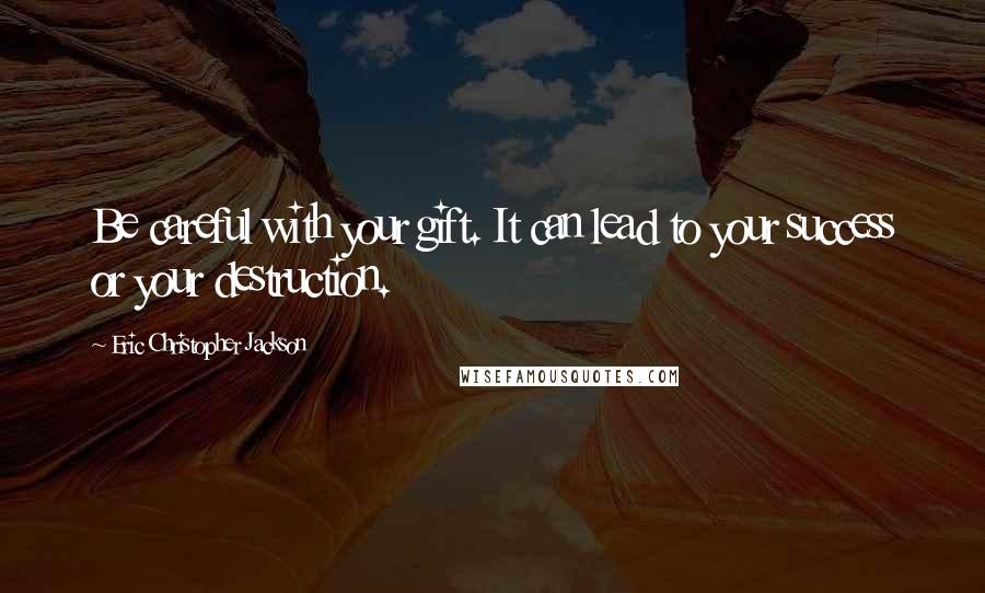 Eric Christopher Jackson Quotes: Be careful with your gift. It can lead to your success or your destruction.