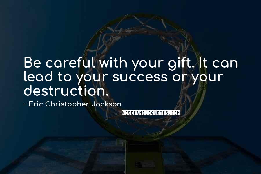 Eric Christopher Jackson Quotes: Be careful with your gift. It can lead to your success or your destruction.