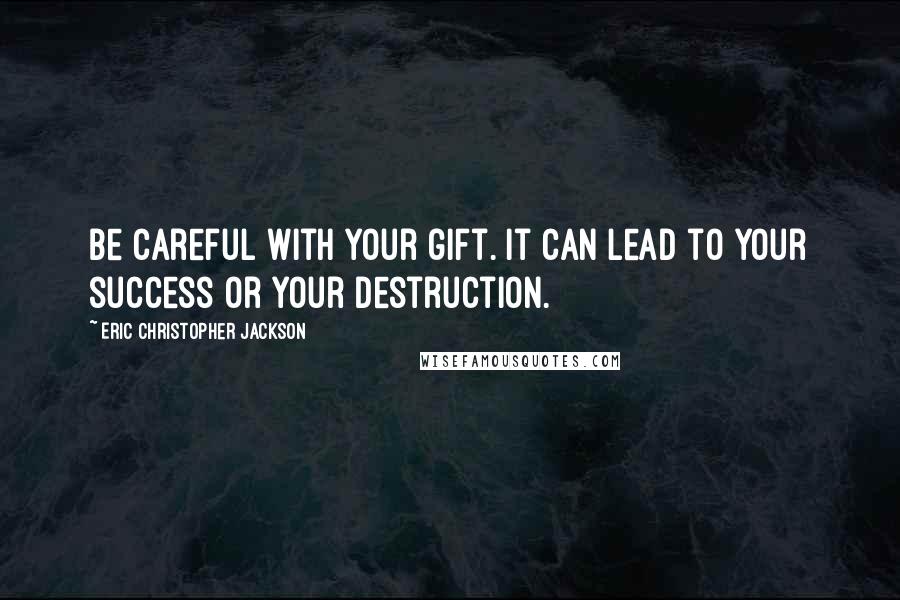 Eric Christopher Jackson Quotes: Be careful with your gift. It can lead to your success or your destruction.