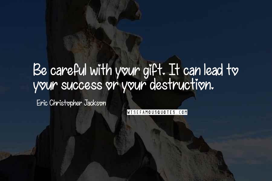 Eric Christopher Jackson Quotes: Be careful with your gift. It can lead to your success or your destruction.