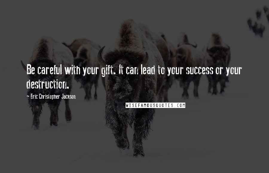 Eric Christopher Jackson Quotes: Be careful with your gift. It can lead to your success or your destruction.