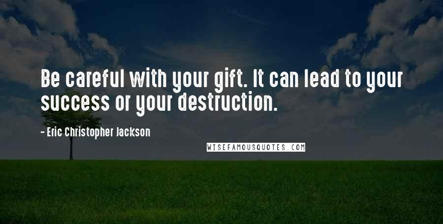 Eric Christopher Jackson Quotes: Be careful with your gift. It can lead to your success or your destruction.