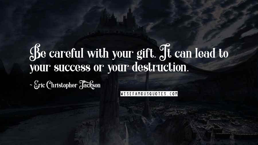 Eric Christopher Jackson Quotes: Be careful with your gift. It can lead to your success or your destruction.