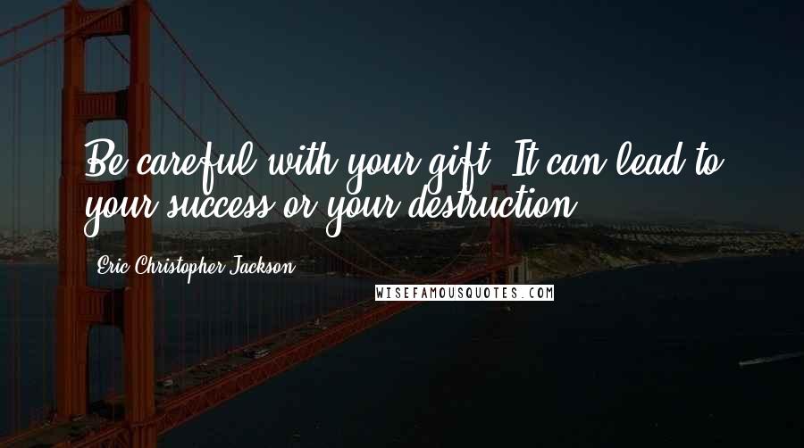 Eric Christopher Jackson Quotes: Be careful with your gift. It can lead to your success or your destruction.