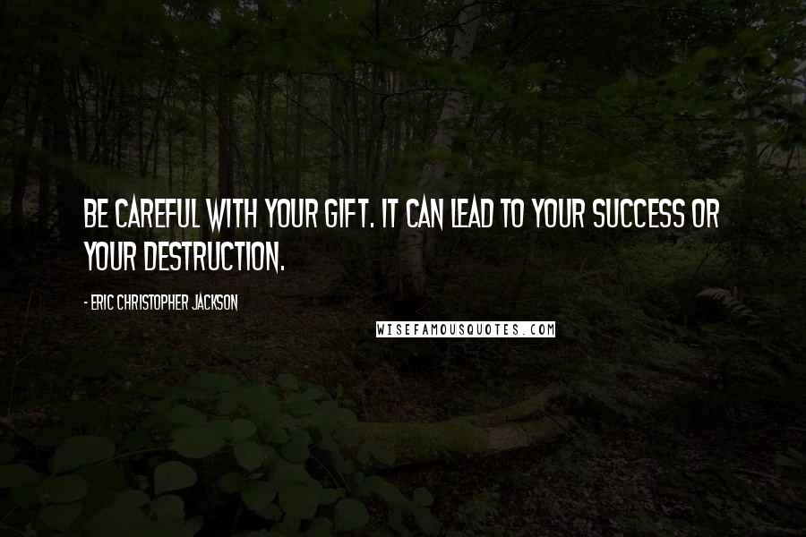 Eric Christopher Jackson Quotes: Be careful with your gift. It can lead to your success or your destruction.