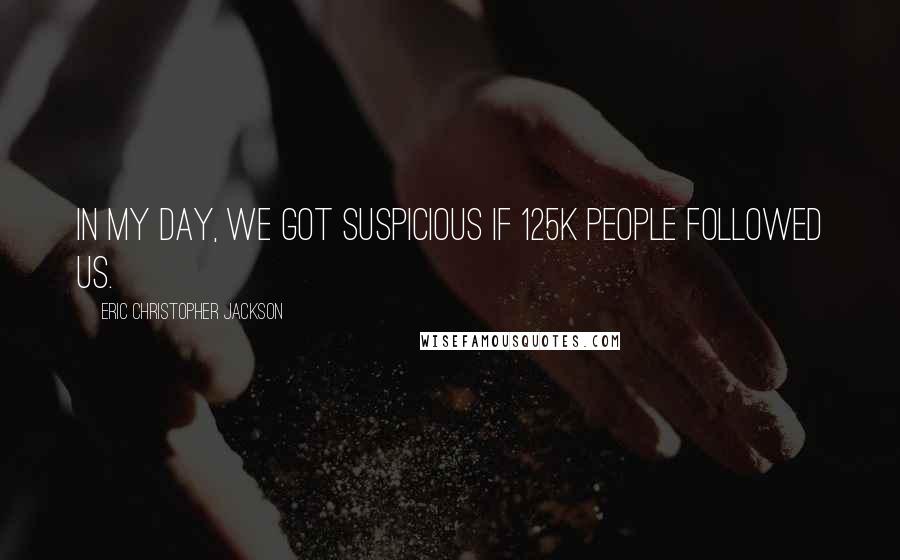 Eric Christopher Jackson Quotes: In my day, we got suspicious if 125k people followed us.