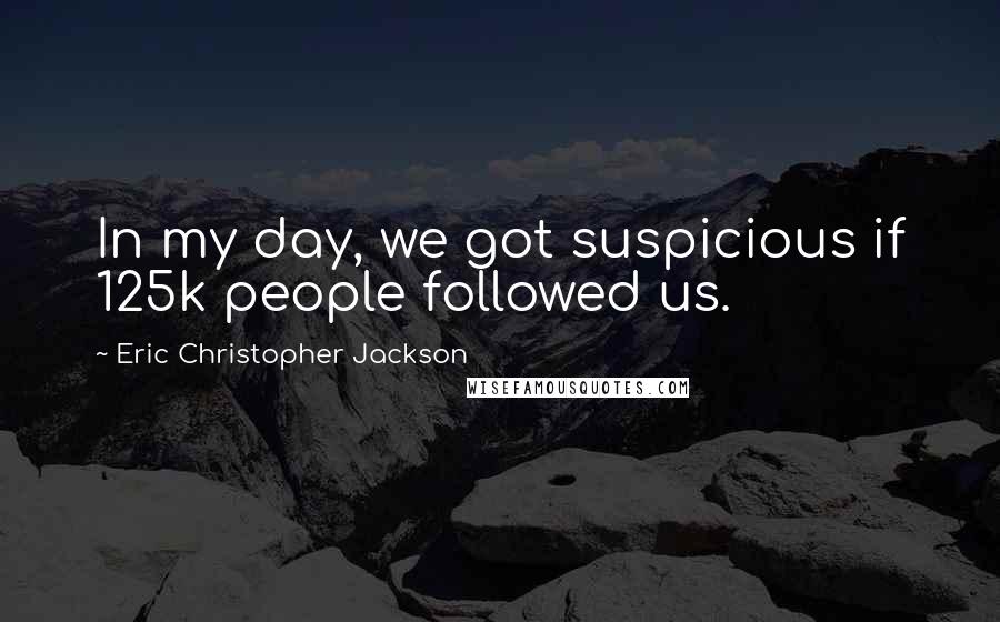 Eric Christopher Jackson Quotes: In my day, we got suspicious if 125k people followed us.