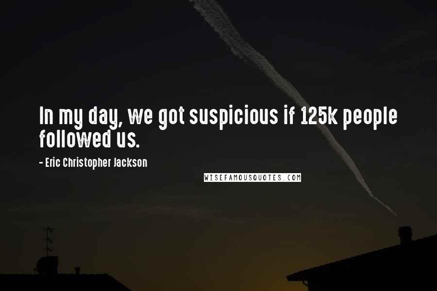 Eric Christopher Jackson Quotes: In my day, we got suspicious if 125k people followed us.