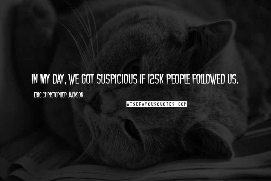 Eric Christopher Jackson Quotes: In my day, we got suspicious if 125k people followed us.